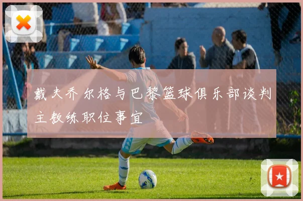 戴夫乔尔格与巴黎篮球俱乐部谈判主教练职位事宜