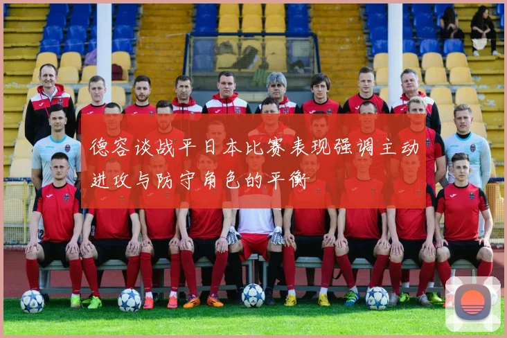 德容谈战平日本比赛表现强调主动进攻与防守角色的平衡