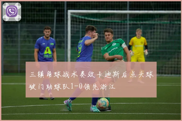 三镇角球战术奏效卡迪斯后点头球破门助球队1-0领先浙江
