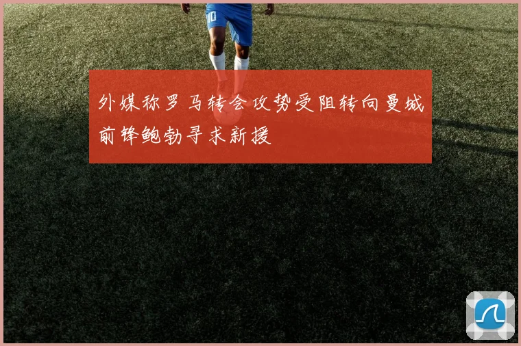 外媒称罗马转会攻势受阻转向曼城前锋鲍勃寻求新援
