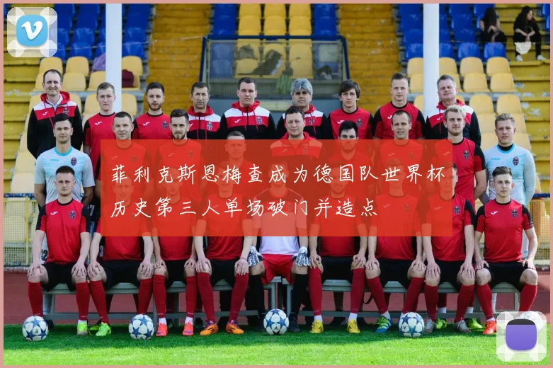 菲利克斯恩梅查成为德国队世界杯历史第三人单场破门并造点
