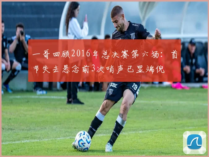 一哥回顾2016年总决赛第六场：首节失去悬念前3次哨声已显端倪