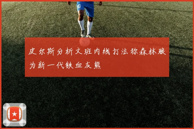 皮尔斯分析文班内线打法称森林狼为新一代铁血灰熊