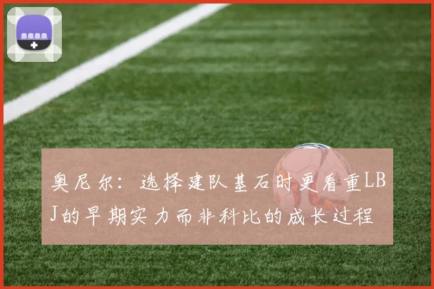 奥尼尔：选择建队基石时更看重LBJ的早期实力而非科比的成长过程