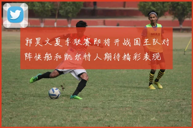 郭昊文夏季联赛即将开战国王队对阵快船和凯尔特人期待精彩表现