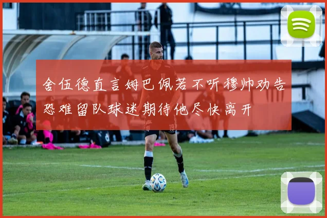 舍伍德直言姆巴佩若不听穆帅劝告恐难留队球迷期待他尽快离开
