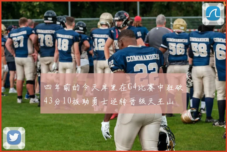 四年前的今天库里在G4比赛中狂砍43分10板助勇士逆转晋级天王山