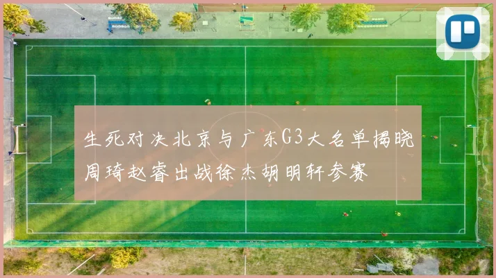 生死对决北京与广东G3大名单揭晓周琦赵睿出战徐杰胡明轩参赛