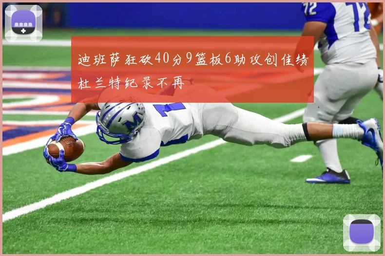 迪班萨狂砍40分9篮板6助攻创佳绩杜兰特纪录不再