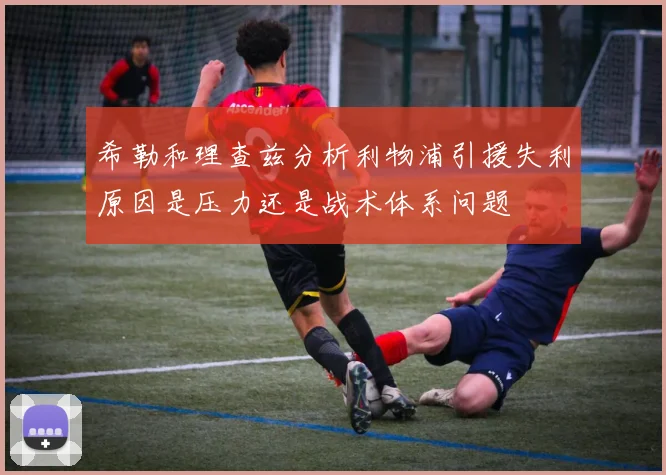 希勒和理查兹分析利物浦引援失利原因是压力还是战术体系问题