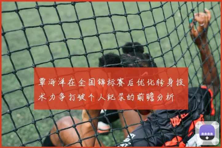 覃海洋在全国锦标赛后优化转身技术力争打破个人纪录的前瞻分析