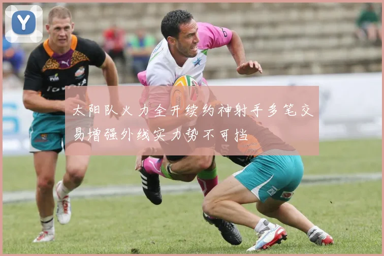 太阳队火力全开续约神射手多笔交易增强外线实力势不可挡
