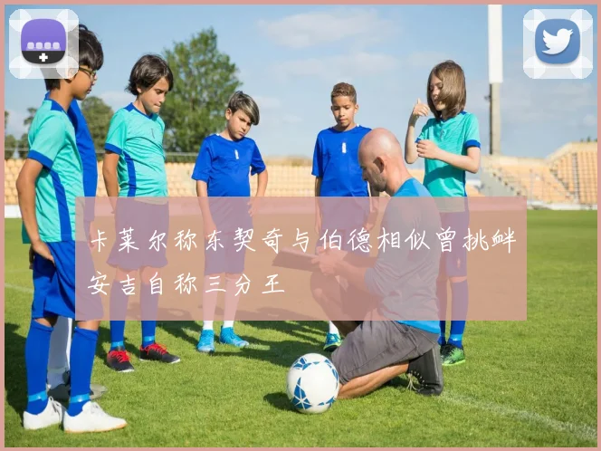卡莱尔称东契奇与伯德相似曾挑衅安吉自称三分王