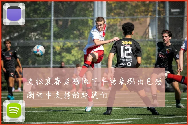 史松宸赛后感慨下半场表现出色感谢雨中支持的球迷们