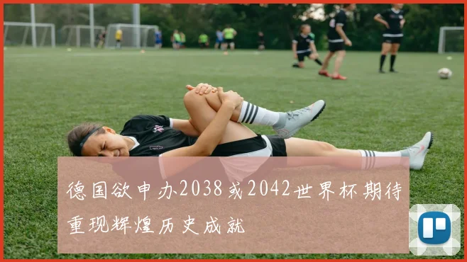 德国欲申办2038或2042世界杯期待重现辉煌历史成就