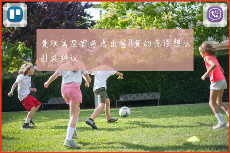 曼联高层曾考虑出售B费的荒谬想法引发热议