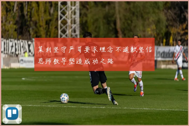 莱利坚守严苛要求理念不道歉坚信恩师教导塑造成功之路