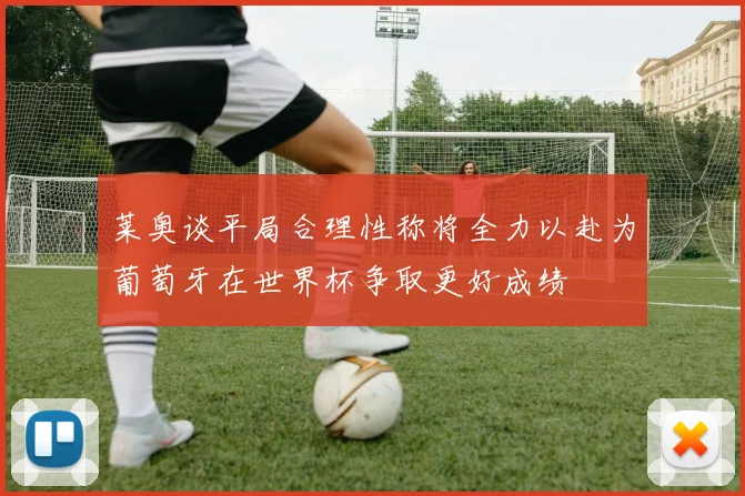 莱奥谈平局合理性称将全力以赴为葡萄牙在世界杯争取更好成绩