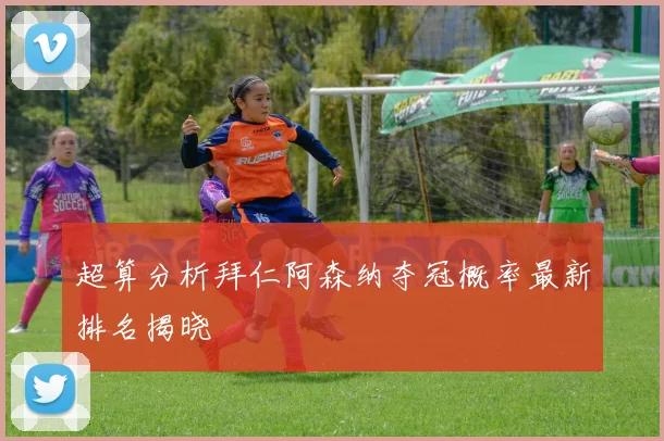 超算分析拜仁阿森纳夺冠概率最新排名揭晓