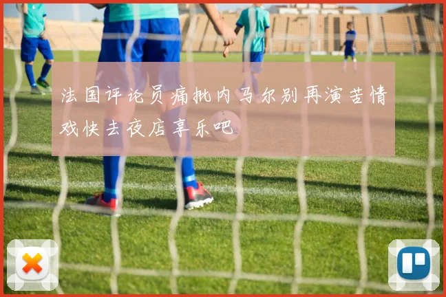 法国评论员痛批内马尔别再演苦情戏快去夜店享乐吧