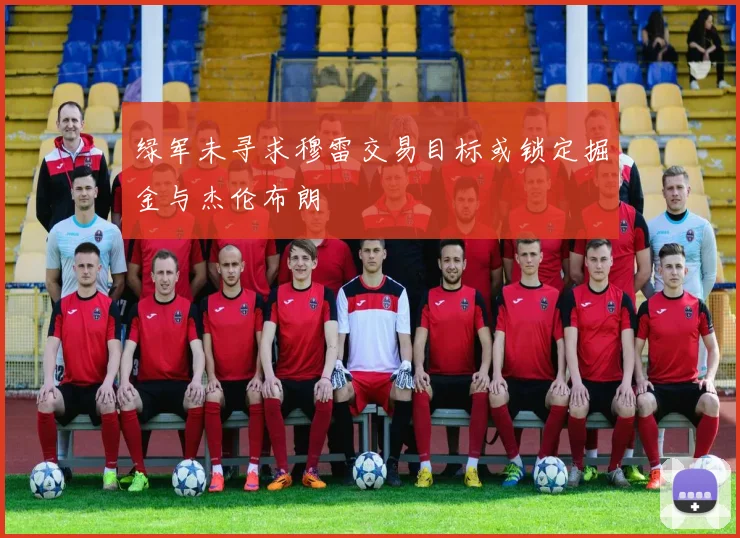绿军未寻求穆雷交易目标或锁定掘金与杰伦布朗