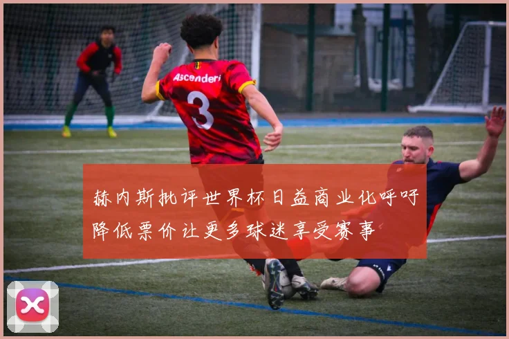 赫内斯批评世界杯日益商业化呼吁降低票价让更多球迷享受赛事