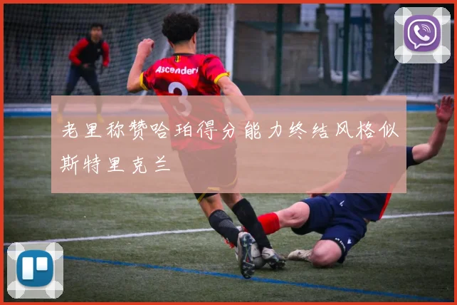 老里称赞哈珀得分能力终结风格似斯特里克兰