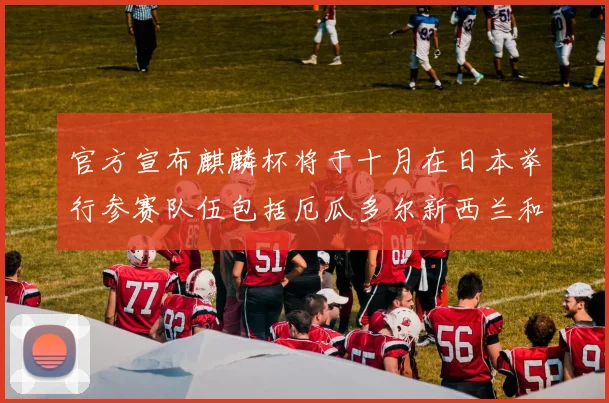 官方宣布麒麟杯将于十月在日本举行参赛队伍包括厄瓜多尔新西兰和巴拿马
