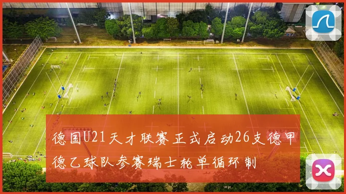 德国U21天才联赛正式启动26支德甲德乙球队参赛瑞士轮单循环制