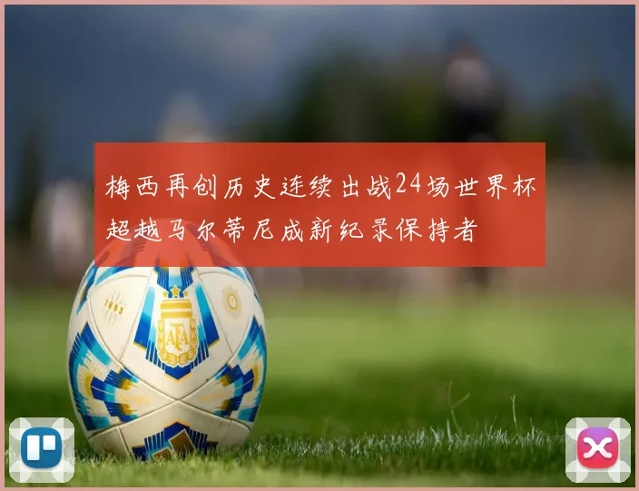 梅西再创历史连续出战24场世界杯超越马尔蒂尼成新纪录保持者