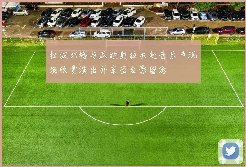 拉波尔塔与瓜迪奥拉共赴音乐节现场欣赏演出并亲密合影留念