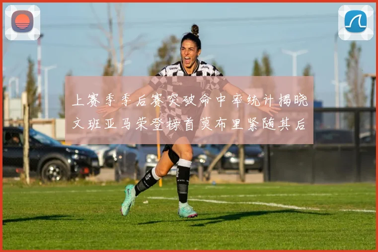 上赛季季后赛突破命中率统计揭晓文班亚马荣登榜首莫布里紧随其后