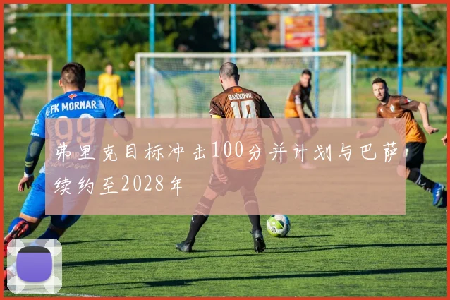 弗里克目标冲击100分并计划与巴萨续约至2028年