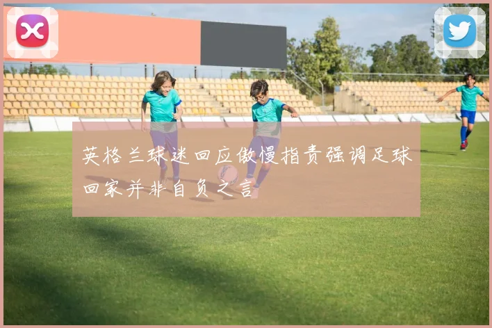 英格兰球迷回应傲慢指责强调足球回家并非自负之言