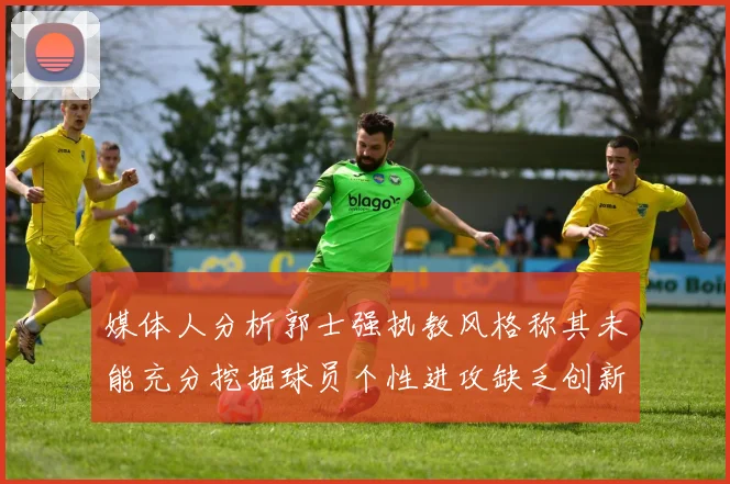 媒体人分析郭士强执教风格称其未能充分挖掘球员个性进攻缺乏创新性