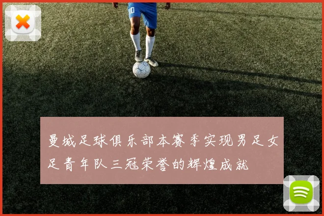 曼城足球俱乐部本赛季实现男足女足青年队三冠荣誉的辉煌成就