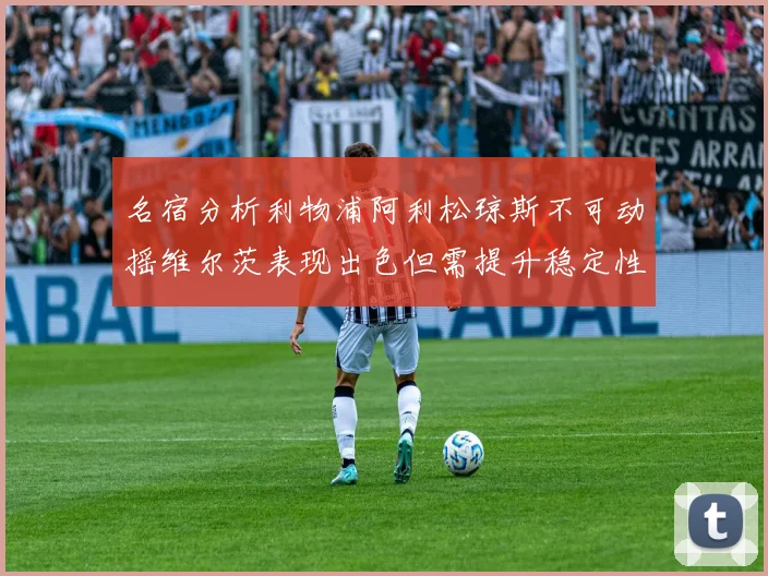 名宿分析利物浦阿利松琼斯不可动摇维尔茨表现出色但需提升稳定性