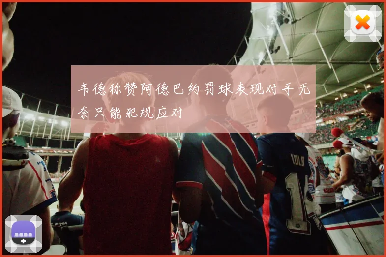 韦德称赞阿德巴约罚球表现对手无奈只能犯规应对