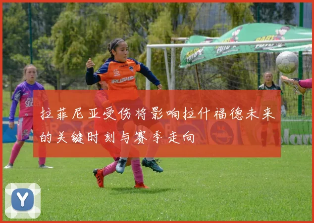 拉菲尼亚受伤将影响拉什福德未来的关键时刻与赛季走向