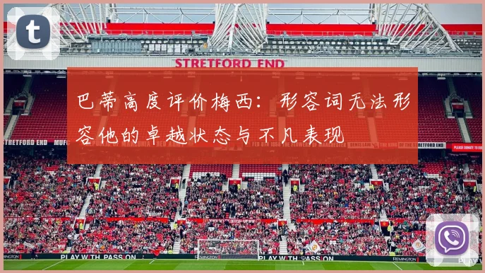 巴蒂高度评价梅西：形容词无法形容他的卓越状态与不凡表现