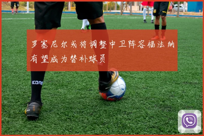罗塞尼尔或将调整中卫阵容福法纳有望成为替补球员